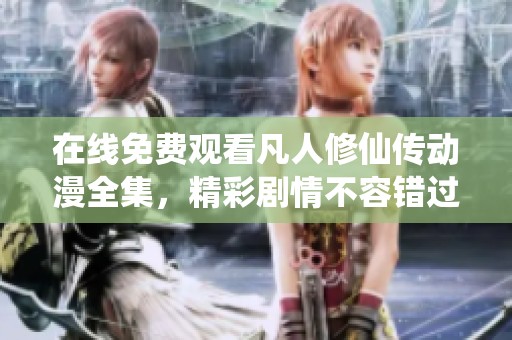 在線免費觀看凡人修仙傳動漫全集，精彩劇情不容錯過