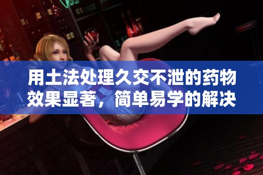 用土法處理久交不泄的藥物效果顯著，簡(jiǎn)單易學(xué)的解決方案