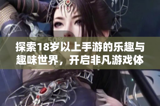 探索18歲以上手游的樂(lè)趣與趣味世界，開(kāi)啟非凡游戲體驗(yàn)之旅