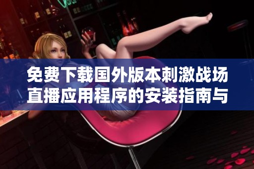 免費下載國外版本刺激戰(zhàn)場直播應(yīng)用程序的安裝指南與使用技巧