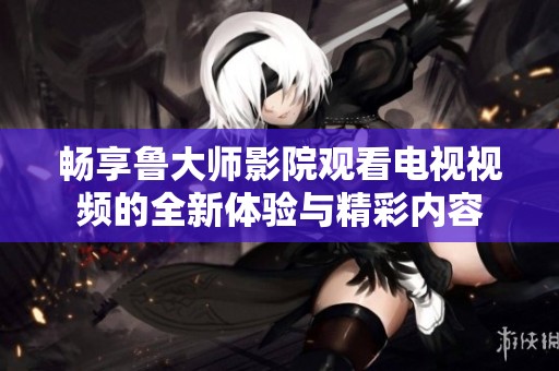 暢享魯大師影院觀看電視視頻的全新體驗(yàn)與精彩內(nèi)容