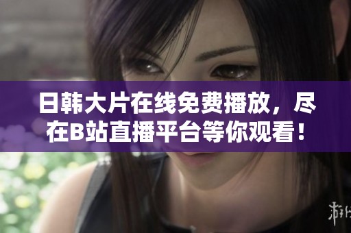日韓大片在線免費(fèi)播放，盡在B站直播平臺(tái)等你觀看！