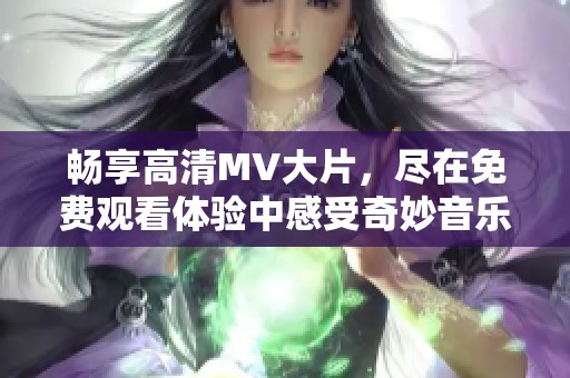 暢享高清MV大片，盡在免費觀看體驗中感受奇妙音樂之旅
