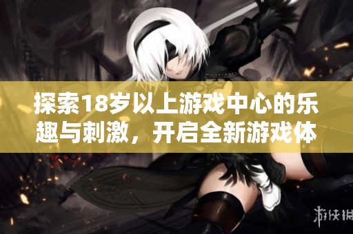 探索18歲以上游戲中心的樂趣與刺激，開啟全新游戲體驗(yàn)之旅