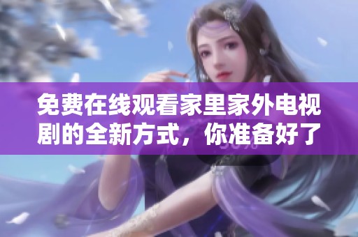 免費在線觀看家里家外電視劇的全新方式，你準備好了嗎