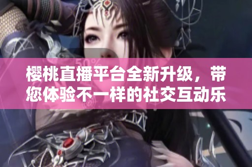 櫻桃直播平臺(tái)全新升級(jí)，帶您體驗(yàn)不一樣的社交互動(dòng)樂趣