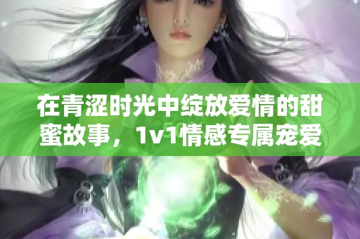 在青澀時光中綻放愛情的甜蜜故事，1v1情感專屬寵愛之旅