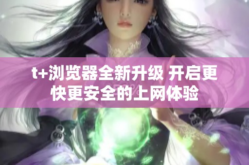 t+瀏覽器全新升級(jí) 開啟更快更安全的上網(wǎng)體驗(yàn)