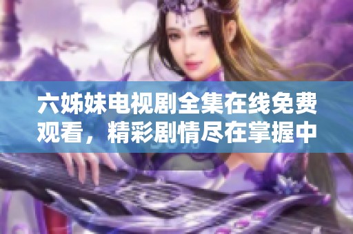 六姊妹電視劇全集在線免費觀看，精彩劇情盡在掌握中
