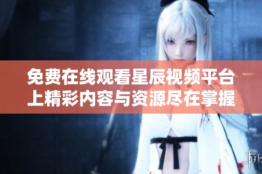 免費(fèi)在線觀看星辰視頻平臺(tái)上精彩內(nèi)容與資源盡在掌握之中