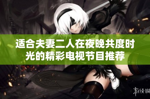 適合夫妻二人在夜晚共度時光的精彩電視節(jié)目推薦