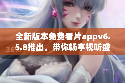 全新版本免費看片appv6.5.8推出，帶你暢享視聽盛宴