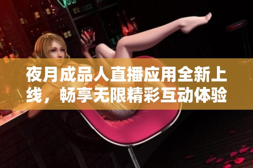 夜月成品人直播應(yīng)用全新上線，暢享無限精彩互動體驗