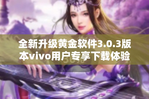 全新升級黃金軟件3.0.3版本vivo用戶專享下載體驗(yàn)解析