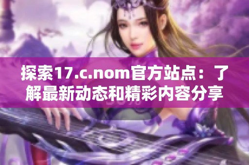 探索17.c.nom官方站點(diǎn)：了解最新動(dòng)態(tài)和精彩內(nèi)容分享