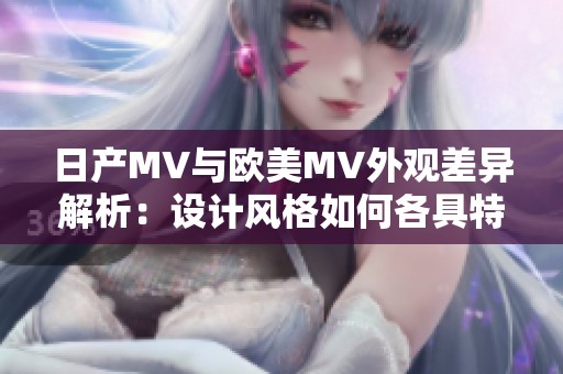 日產(chǎn)MV與歐美MV外觀差異解析：設(shè)計(jì)風(fēng)格如何各具特色
