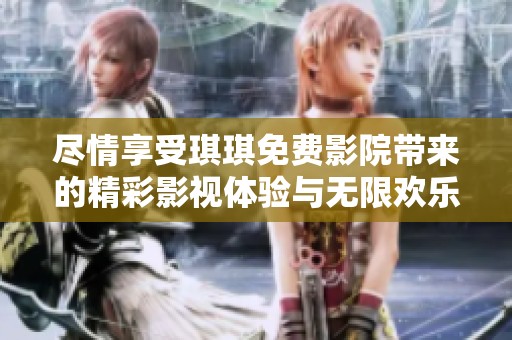 盡情享受琪琪免費(fèi)影院帶來的精彩影視體驗(yàn)與無限歡樂