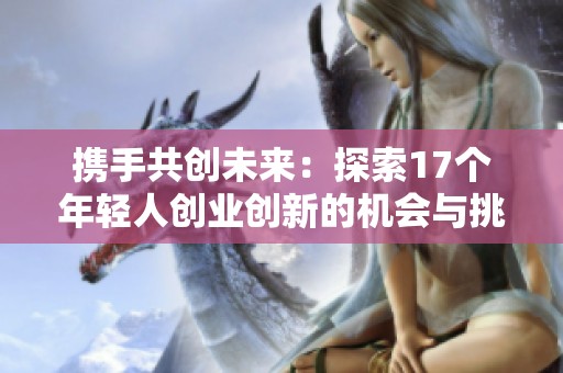 攜手共創(chuàng)未來(lái)：探索17個(gè)年輕人創(chuàng)業(yè)創(chuàng)新的機(jī)會(huì)與挑戰(zhàn)
