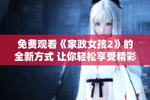 免費觀看《家政女孩2》的全新方式 讓你輕松享受精彩劇情