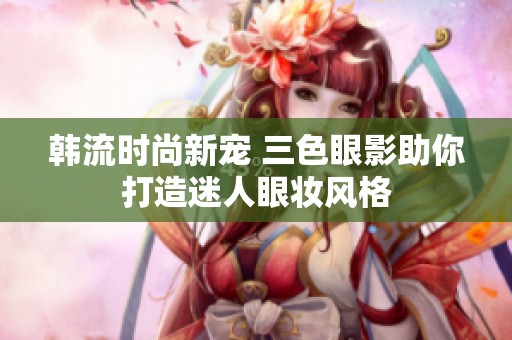 韓流時尚新寵 三色眼影助你打造迷人眼妝風格