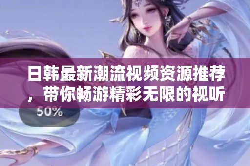 日韓最新潮流視頻資源推薦，帶你暢游精彩無限的視聽世界