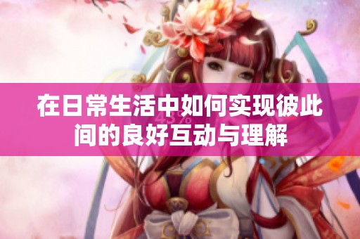 在日常生活中如何實(shí)現(xiàn)彼此間的良好互動(dòng)與理解
