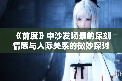 《前度》中沙發(fā)場景的深刻情感與人際關(guān)系的微妙探討