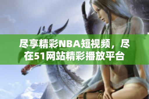 盡享精彩NBA短視頻，盡在51網(wǎng)站精彩播放平臺(tái)