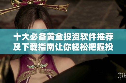 十大必備黃金投資軟件推薦及下載指南讓你輕松把握投資機(jī)會(huì)