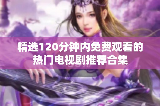 精選120分鐘內(nèi)免費(fèi)觀(guān)看的熱門(mén)電視劇推薦合集