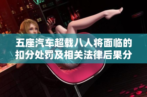 五座汽車(chē)超載八人將面臨的扣分處罰及相關(guān)法律后果分析