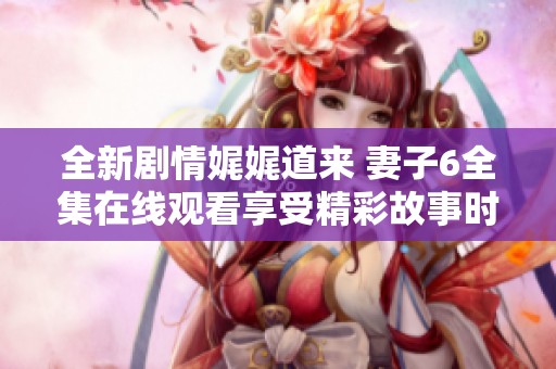 全新劇情娓娓道來 妻子6全集在線觀看享受精彩故事時刻
