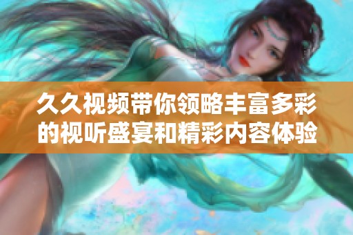 久久視頻帶你領(lǐng)略豐富多彩的視聽(tīng)盛宴和精彩內(nèi)容體驗(yàn)