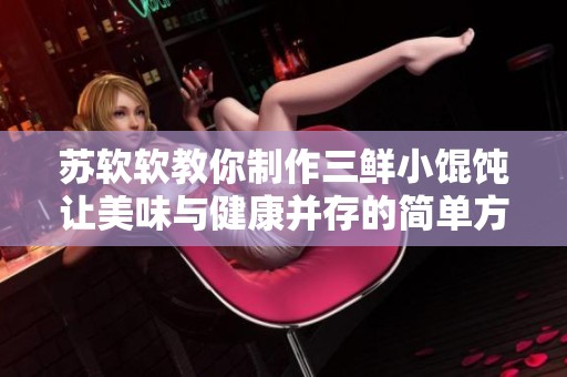 蘇軟軟教你制作三鮮小餛飩讓美味與健康并存的簡(jiǎn)單方法