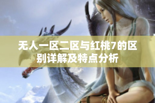 無人一區(qū)二區(qū)與紅桃7的區(qū)別詳解及特點(diǎn)分析
