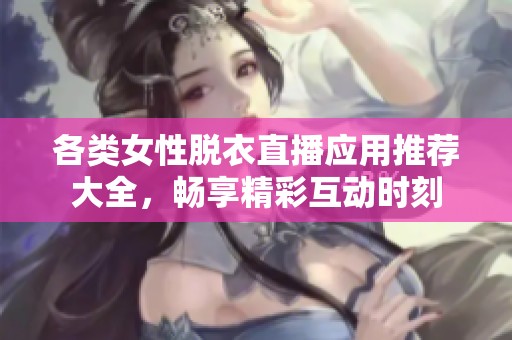 各類女性脫衣直播應(yīng)用推薦大全，暢享精彩互動時刻