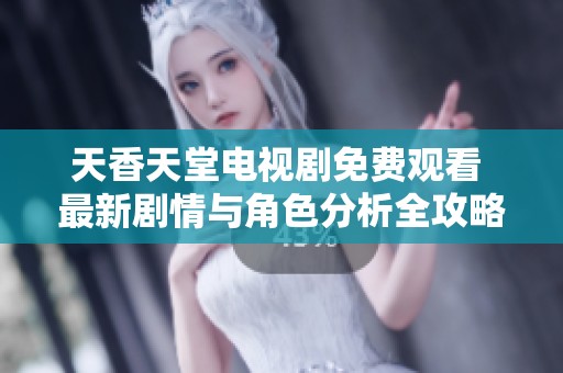 天香天堂電視劇免費(fèi)觀看 最新劇情與角色分析全攻略分享