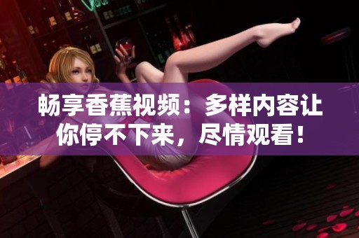 暢享香蕉視頻：多樣內(nèi)容讓你停不下來(lái)，盡情觀看！