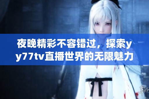 夜晚精彩不容錯(cuò)過，探索yy77tv直播世界的無限魅力