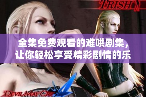 全集免費(fèi)觀看的難哄劇集，讓你輕松享受精彩劇情的樂趣