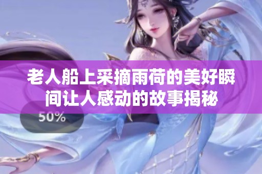 老人船上采摘雨荷的美好瞬間讓人感動的故事揭秘
