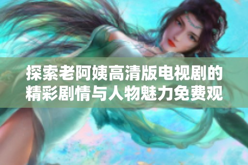 探索老阿姨高清版電視劇的精彩劇情與人物魅力免費觀看體驗