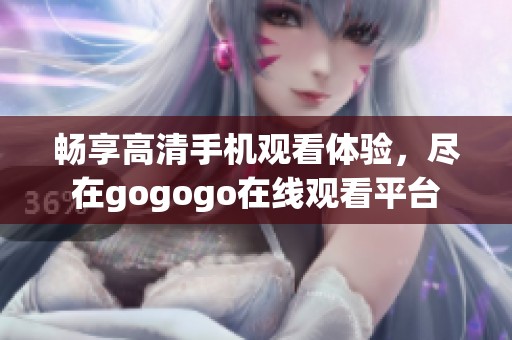 暢享高清手機(jī)觀看體驗(yàn)，盡在gogogo在線觀看平臺(tái)