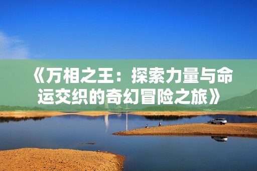 《萬相之王：探索力量與命運(yùn)交織的奇幻冒險(xiǎn)之旅》