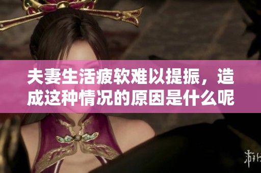 夫妻生活疲軟難以提振，造成這種情況的原因是什么呢