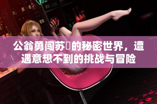 公翁勇闖蘇玥的秘密世界，遭遇意想不到的挑戰(zhàn)與冒險(xiǎn)