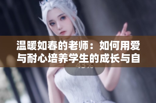 溫暖如春的老師：如何用愛(ài)與耐心培養(yǎng)學(xué)生的成長(zhǎng)與自信