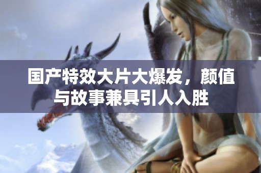 國產(chǎn)特效大片大爆發(fā)，顏值與故事兼具引人入勝