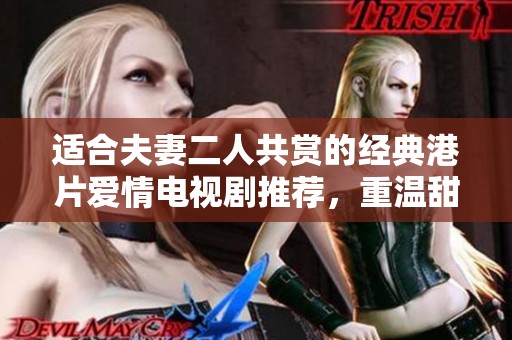 適合夫妻二人共賞的經(jīng)典港片愛情電視劇推薦，重溫甜蜜與感動