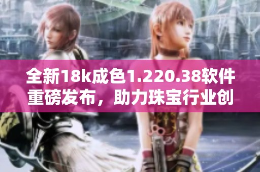 全新18k成色1.220.38軟件重磅發(fā)布，助力珠寶行業(yè)創(chuàng)新發(fā)展